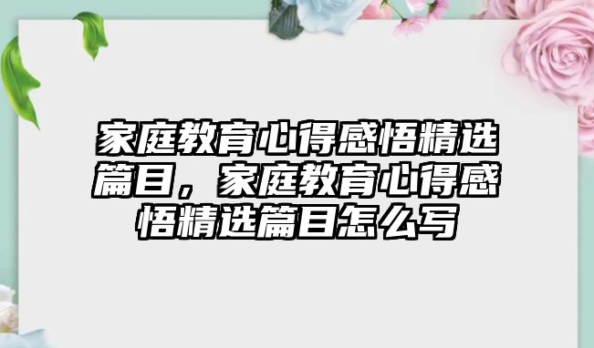 家庭教育心得感悟精選篇目，家庭教育心得感悟精選篇目怎么寫(xiě)