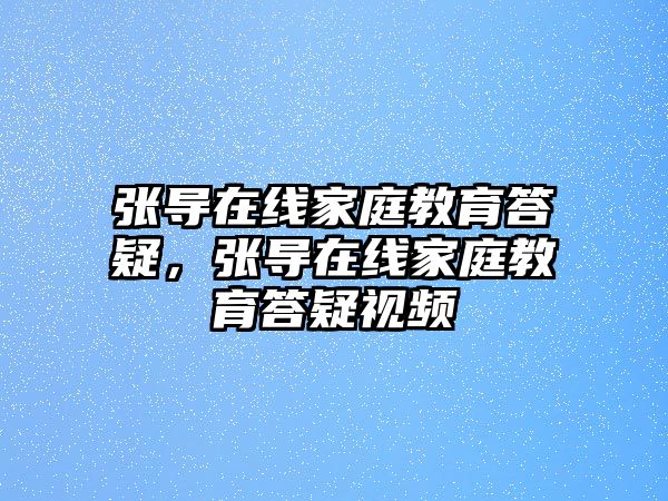 張導在線家庭教育答疑，張導在線家庭教育答疑視頻