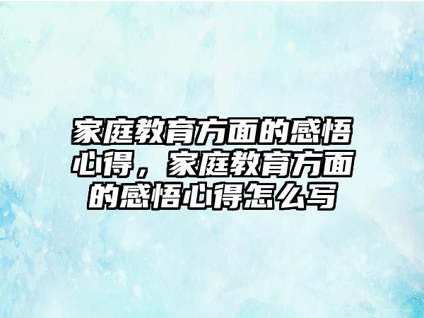 家庭教育方面的感悟心得，家庭教育方面的感悟心得怎么寫