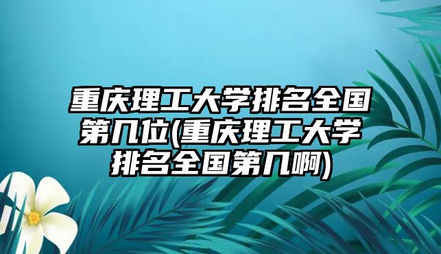 重慶理工大學(xué)排名全國(guó)第幾位(重慶理工大學(xué)排名全國(guó)第幾啊)