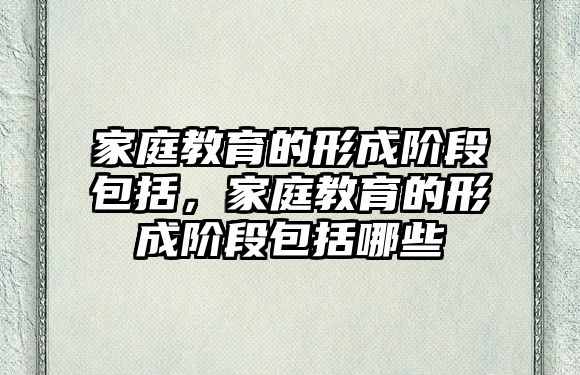 家庭教育的形成階段包括，家庭教育的形成階段包括哪些