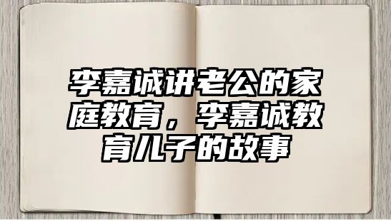 李嘉誠講老公的家庭教育，李嘉誠教育兒子的故事