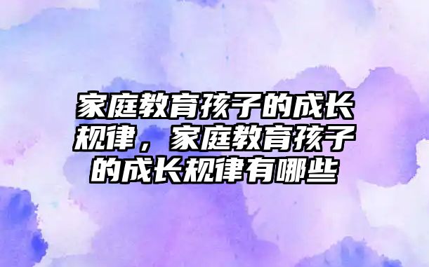 家庭教育孩子的成長(zhǎng)規(guī)律，家庭教育孩子的成長(zhǎng)規(guī)律有哪些