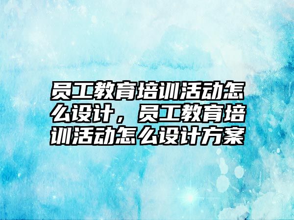 員工教育培訓(xùn)活動怎么設(shè)計，員工教育培訓(xùn)活動怎么設(shè)計方案