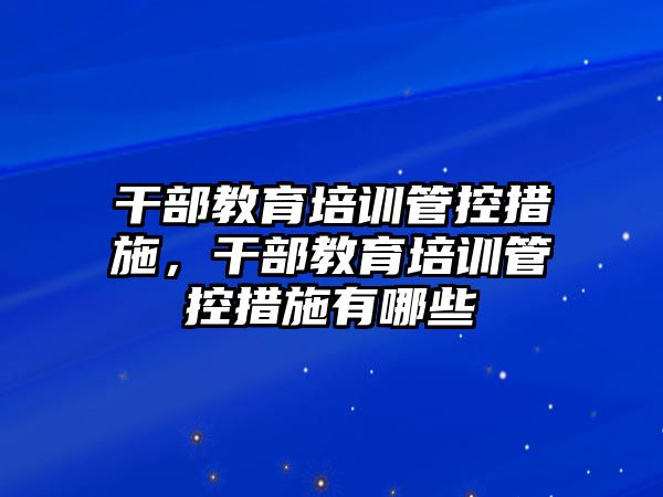 干部教育培訓(xùn)管控措施，干部教育培訓(xùn)管控措施有哪些