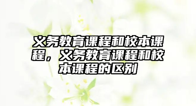 義務(wù)教育課程和校本課程，義務(wù)教育課程和校本課程的區(qū)別