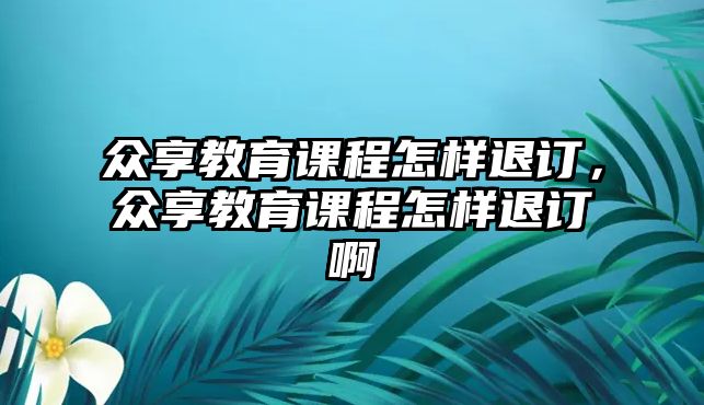 眾享教育課程怎樣退訂，眾享教育課程怎樣退訂啊