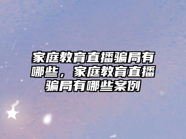 家庭教育直播騙局有哪些，家庭教育直播騙局有哪些案例