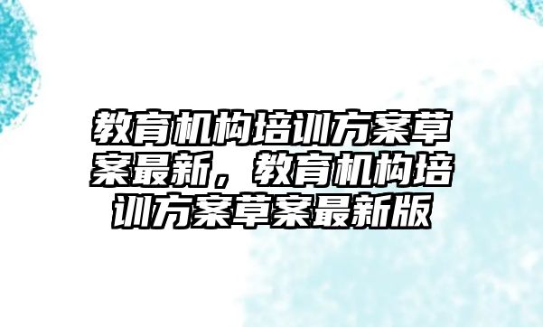 教育機(jī)構(gòu)培訓(xùn)方案草案最新，教育機(jī)構(gòu)培訓(xùn)方案草案最新版