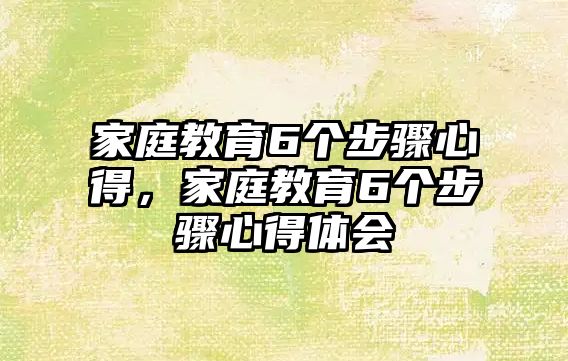 家庭教育6個(gè)步驟心得，家庭教育6個(gè)步驟心得體會(huì)