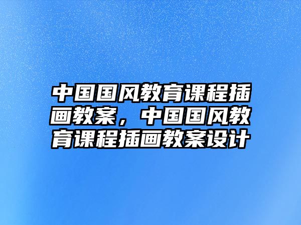 中國國風教育課程插畫教案，中國國風教育課程插畫教案設計