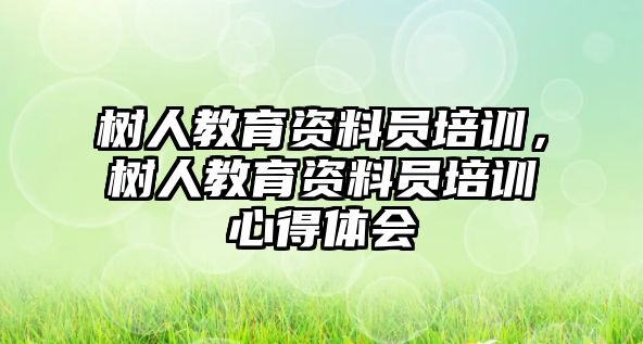 樹人教育資料員培訓，樹人教育資料員培訓心得體會