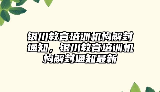 銀川教育培訓(xùn)機構(gòu)解封通知，銀川教育培訓(xùn)機構(gòu)解封通知最新