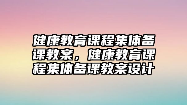 健康教育課程集體備課教案，健康教育課程集體備課教案設(shè)計