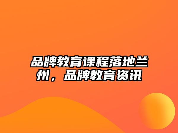 品牌教育課程落地蘭州，品牌教育資訊