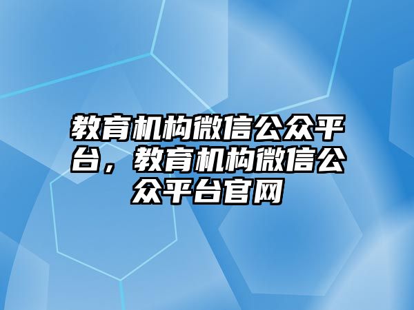 教育機構(gòu)微信公眾平臺，教育機構(gòu)微信公眾平臺官網(wǎng)