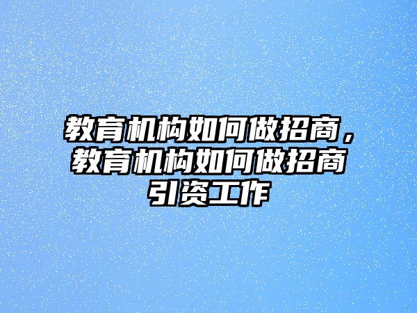 教育機構(gòu)如何做招商，教育機構(gòu)如何做招商引資工作