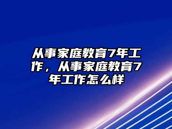 從事家庭教育7年工作，從事家庭教育7年工作怎么樣