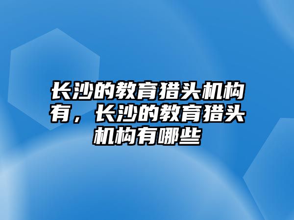 長(zhǎng)沙的教育獵頭機(jī)構(gòu)有，長(zhǎng)沙的教育獵頭機(jī)構(gòu)有哪些