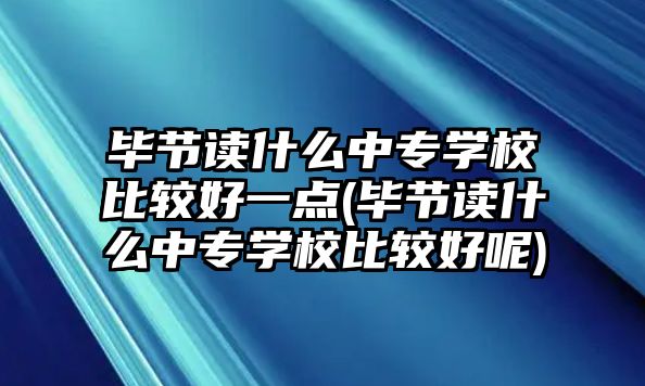 畢節(jié)讀什么中專學(xué)校比較好一點(diǎn)(畢節(jié)讀什么中專學(xué)校比較好呢)