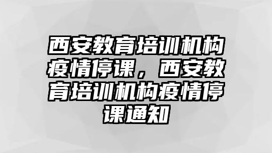 西安教育培訓(xùn)機(jī)構(gòu)疫情停課，西安教育培訓(xùn)機(jī)構(gòu)疫情停課通知