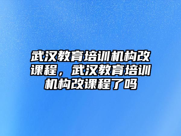 武漢教育培訓(xùn)機(jī)構(gòu)改課程，武漢教育培訓(xùn)機(jī)構(gòu)改課程了嗎