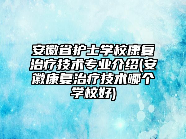 安徽省護士學校康復治療技術專業(yè)介紹(安徽康復治療技術哪個學校好)