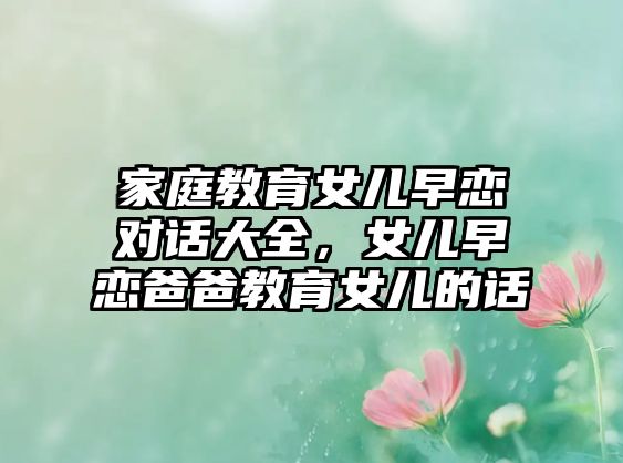 家庭教育女兒早戀對話大全，女兒早戀爸爸教育女兒的話