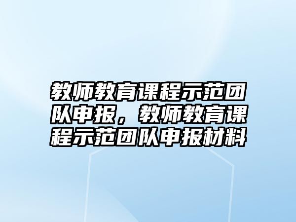 教師教育課程示范團(tuán)隊(duì)申報(bào)，教師教育課程示范團(tuán)隊(duì)申報(bào)材料