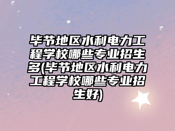 畢節(jié)地區(qū)水利電力工程學(xué)校哪些專業(yè)招生多(畢節(jié)地區(qū)水利電力工程學(xué)校哪些專業(yè)招生好)