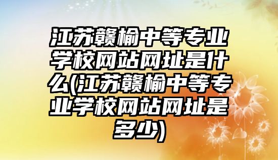 江蘇贛榆中等專業(yè)學(xué)校網(wǎng)站網(wǎng)址是什么(江蘇贛榆中等專業(yè)學(xué)校網(wǎng)站網(wǎng)址是多少)