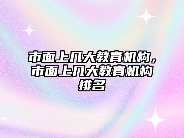 市面上幾大教育機(jī)構(gòu)，市面上幾大教育機(jī)構(gòu)排名