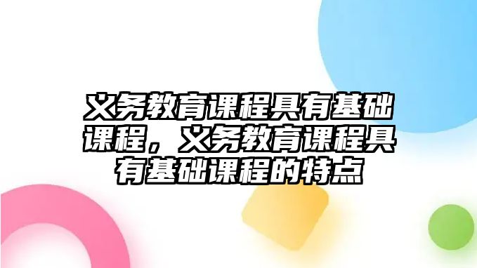 義務(wù)教育課程具有基礎(chǔ)課程，義務(wù)教育課程具有基礎(chǔ)課程的特點