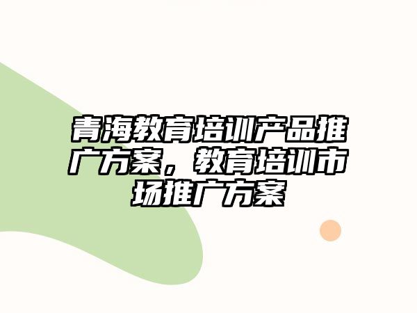 青海教育培訓(xùn)產(chǎn)品推廣方案，教育培訓(xùn)市場(chǎng)推廣方案