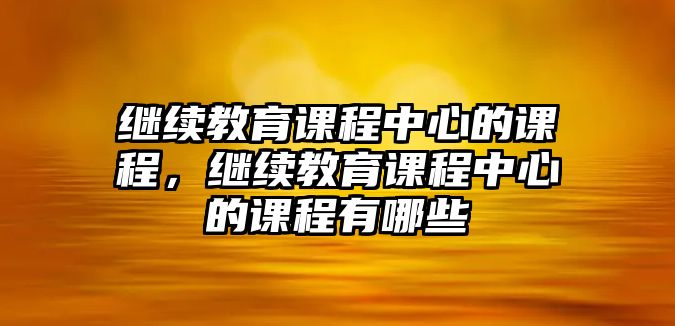 繼續(xù)教育課程中心的課程，繼續(xù)教育課程中心的課程有哪些