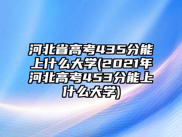 河北省高考435分能上什么大學(xué)(2021年河北高考453分能上什么大學(xué))