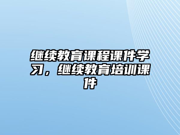 繼續(xù)教育課程課件學(xué)習(xí)，繼續(xù)教育培訓(xùn)課件