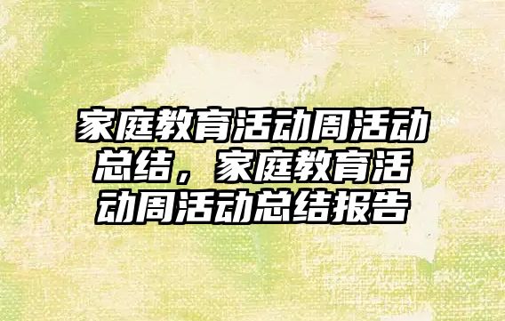 家庭教育活動周活動總結，家庭教育活動周活動總結報告