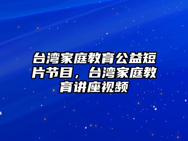 臺(tái)灣家庭教育公益短片節(jié)目，臺(tái)灣家庭教育講座視頻