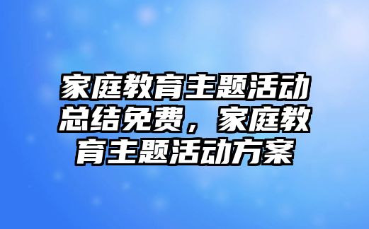 家庭教育主題活動(dòng)總結(jié)免費(fèi)，家庭教育主題活動(dòng)方案