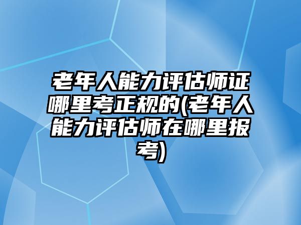 老年人能力評(píng)估師證哪里考正規(guī)的(老年人能力評(píng)估師在哪里報(bào)考)