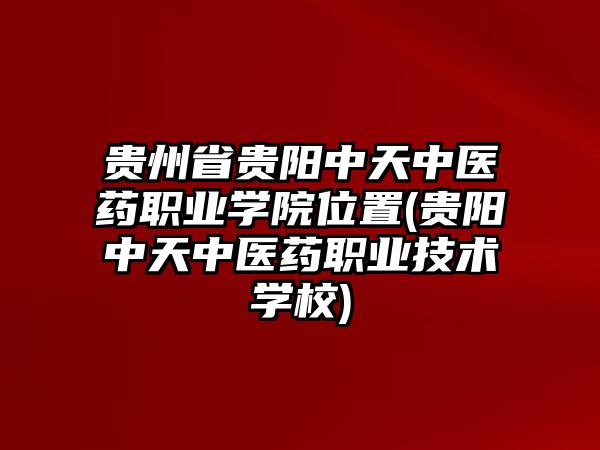 貴州省貴陽中天中醫(yī)藥職業(yè)學(xué)院位置(貴陽中天中醫(yī)藥職業(yè)技術(shù)學(xué)校)