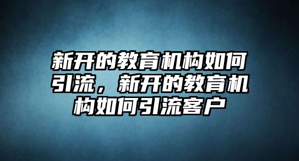 新開的教育機(jī)構(gòu)如何引流，新開的教育機(jī)構(gòu)如何引流客戶