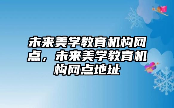 未來美學(xué)教育機構(gòu)網(wǎng)點，未來美學(xué)教育機構(gòu)網(wǎng)點地址