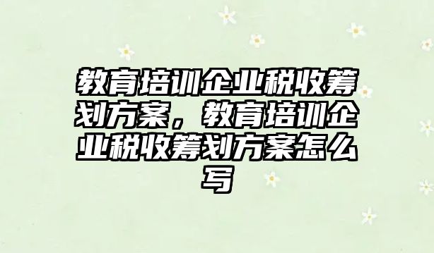 教育培訓(xùn)企業(yè)稅收籌劃方案，教育培訓(xùn)企業(yè)稅收籌劃方案怎么寫