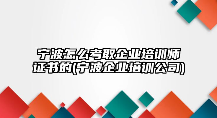 寧波怎么考取企業(yè)培訓(xùn)師證書(shū)的(寧波企業(yè)培訓(xùn)公司)