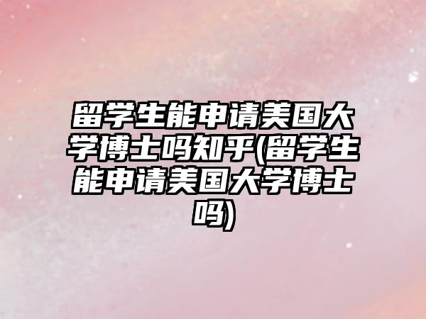 留學(xué)生能申請(qǐng)美國(guó)大學(xué)博士嗎知乎(留學(xué)生能申請(qǐng)美國(guó)大學(xué)博士嗎)