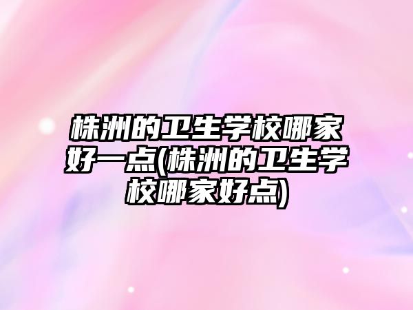 株洲的衛(wèi)生學(xué)校哪家好一點(diǎn)(株洲的衛(wèi)生學(xué)校哪家好點(diǎn))