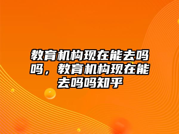 教育機構現(xiàn)在能去嗎嗎，教育機構現(xiàn)在能去嗎嗎知乎