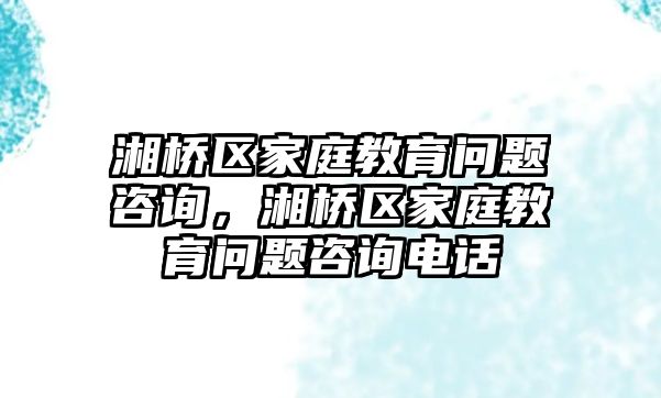 湘橋區(qū)家庭教育問題咨詢，湘橋區(qū)家庭教育問題咨詢電話